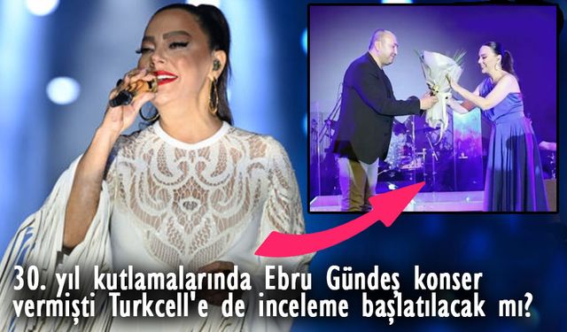 30. yıl kutlamalarında Ebru Gündeş konser vermişti Turkcell'e de inceleme başlatılacak mı?