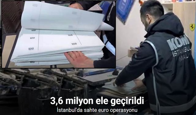 İstanbul’da 3 milyon 600 bin Euro sahte para ele geçirildi