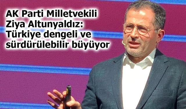 AK Parti Milletvekili Ziya Altunyaldız: Türkiye dengeli ve sürdürülebilir büyüyor