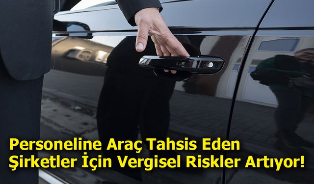 Personeline Araç Tahsis Eden Şirketler İçin Vergisel Riskler Artıyor!