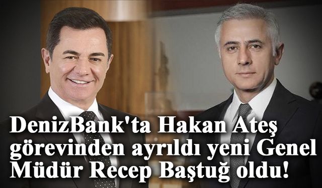 DenizBank'ta Hakan Ateş görevinden ayrıldı yeni Genel Müdür Recep Baştuğ oldu!