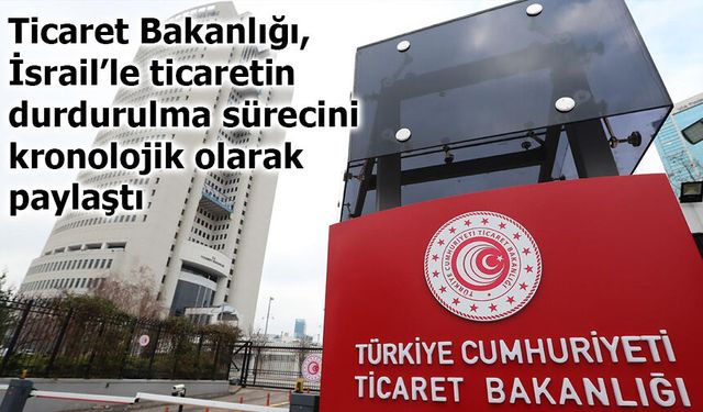 Ticaret Bakanlığı, İsrail’le ticaretin durdurulma sürecini kronolojik olarak paylaştı