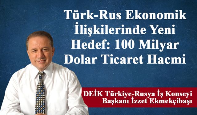 Türk-Rus Ekonomik İlişkilerinde Yeni Hedef: 100 Milyar Dolar Ticaret Hacmi