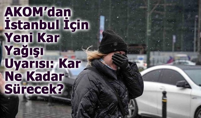 AKOM’dan İstanbul İçin Yeni Kar Yağışı Uyarısı: Kar Ne Kadar Sürecek?