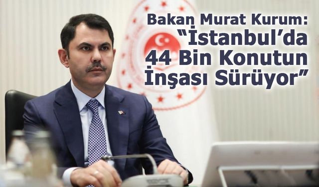 Bakan Murat Kurum: “İstanbul’da 44 Bin Konutun İnşası Sürüyor”