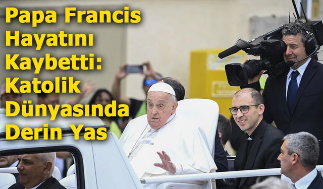 Papa Francis Hayatını Kaybetti: Katolik Dünyasında Derin Yas