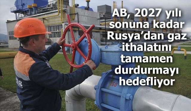 AB, Rusya'dan Gaz Alımını 2027'ye Kadar Sona Erdirmeye Hazırlanıyor