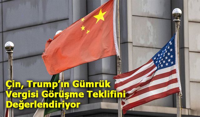 Çin, Trump’ın Gümrük Vergisi Görüşme Teklifini Değerlendiriyor