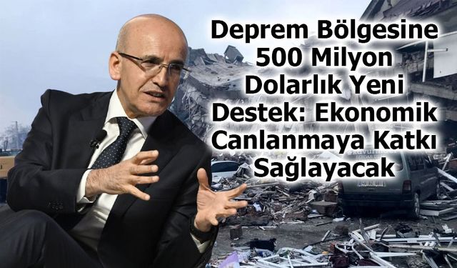 Deprem Bölgesine 500 Milyon Dolarlık Yeni Destek: Ekonomik Canlanmaya Katkı Sağlayacak