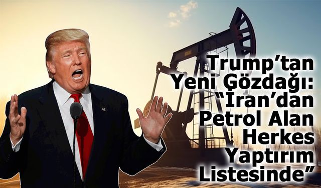 Trump’tan Yeni Gözdağı: “İran’dan Petrol Alan Herkes Yaptırım Listesinde”