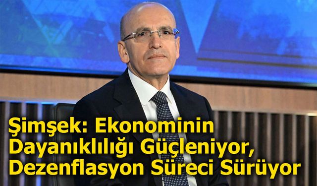Şimşek: Ekonominin Dayanıklılığı Güçleniyor, Dezenflasyon Süreci Sürüyor