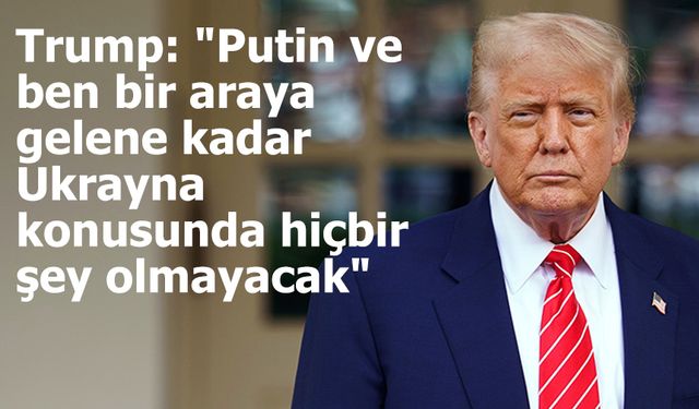 Trump: "Putin ve ben bir araya gelene kadar Ukrayna konusunda hiçbir şey olmayacak"