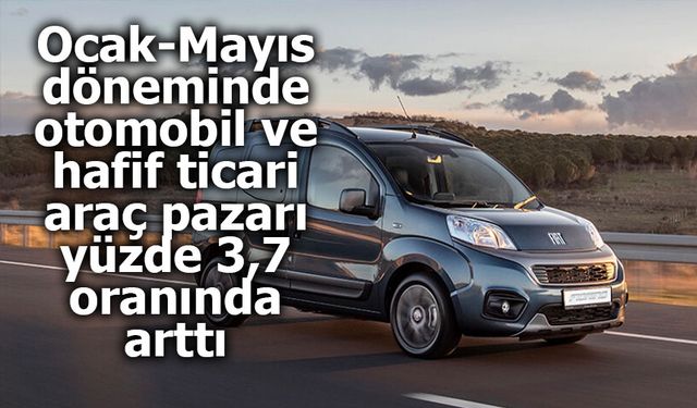 Ocak-Mayıs döneminde otomobil ve hafif ticari araç pazarı yüzde 3,7 oranında arttı