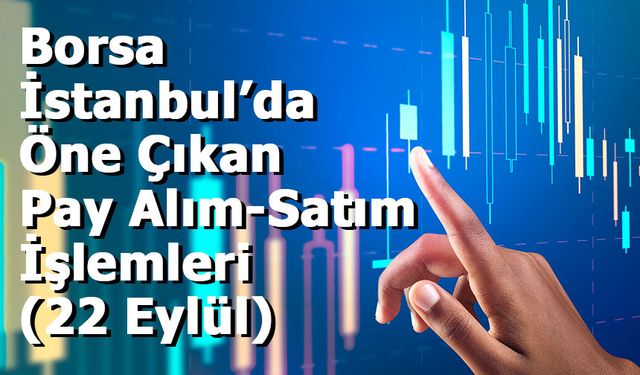 Borsa İstanbul’da Öne Çıkan Pay Alım-Satım İşlemleri (22 Eylül)