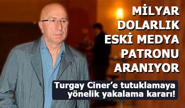 Turgay Ciner’e tutuklamaya yönelik yakalama kararı!