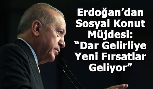 Erdoğan’dan Sosyal Konut Müjdesi: “Dar Gelirliye Yeni Fırsatlar Geliyor”