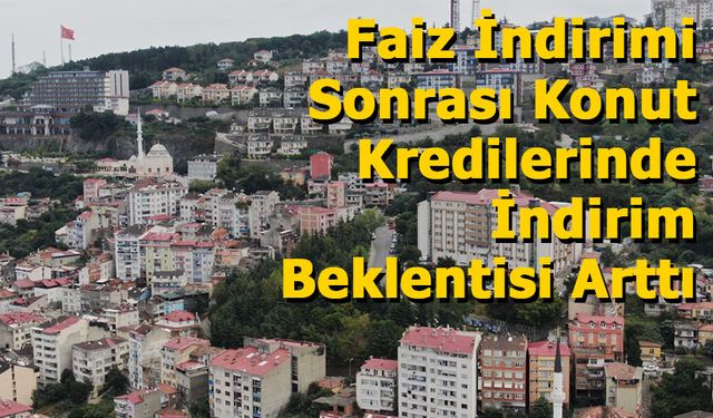 Faiz İndirimi Sonrası Konut Kredilerinde İndirim Beklentisi Arttı