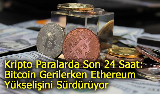 Kripto Paralarda Son 24 Saat: Bitcoin Gerilerken Ethereum Yükselişini Sürdürüyor