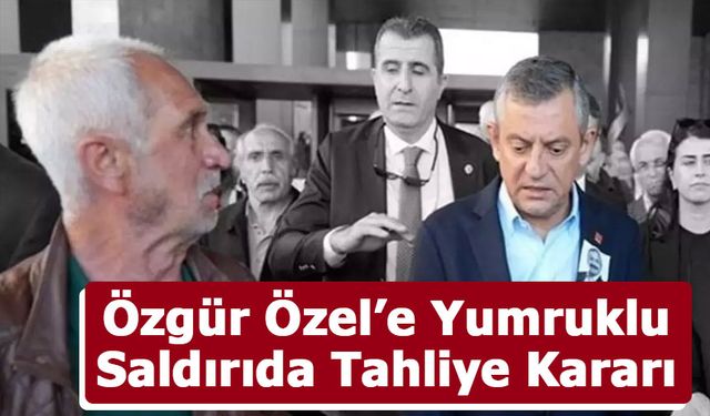 Özgür Özel’e Yumruklu Saldırıda Tahliye Kararı