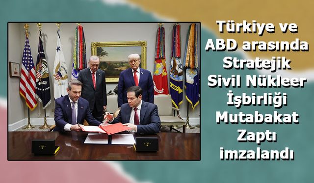 Türkiye ve ABD arasında Stratejik Sivil Nükleer İşbirliği Mutabakat Zaptı imzalandı