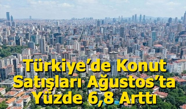 Türkiye’de Konut Satışları Ağustos’ta Yüzde 6,8 Arttı