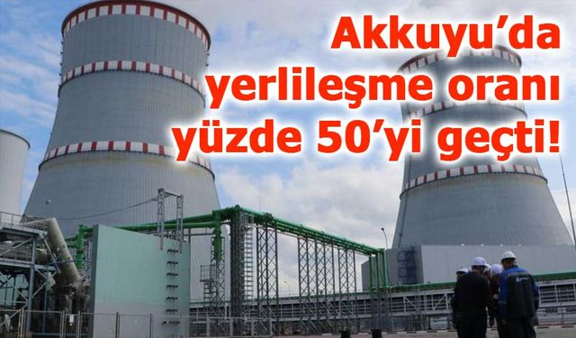Akkuyu’da yerlileşme oranı yüzde 50’yi geçti!