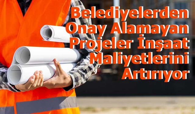 Belediyelerden Onay Alamayan Projeler İnşaat Maliyetlerini Artırıyor