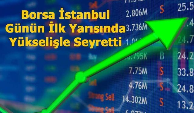 Borsa İstanbul Günün İlk Yarısında Yükselişle Seyretti