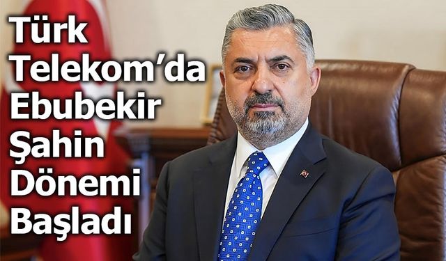 Ebubekir Şahin, Türk Telekom’un Yeni CEO’su Oldu