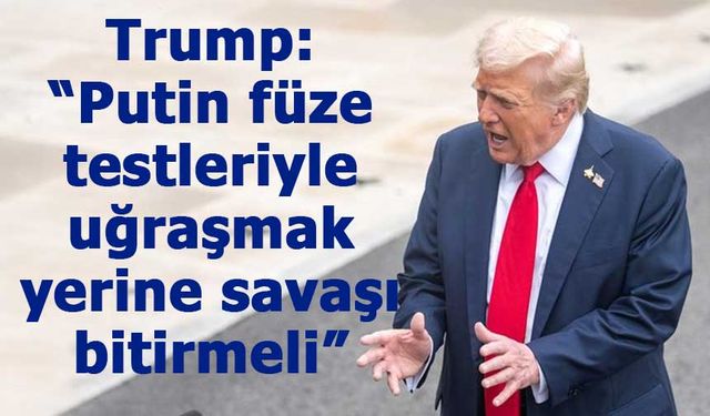 Trump: “Putin füze testleriyle uğraşmak yerine savaşı bitirmeli”