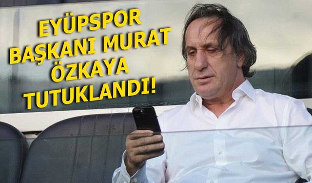 Eyüpspor Başkanı Murat Özkaya Tutuklandı!
