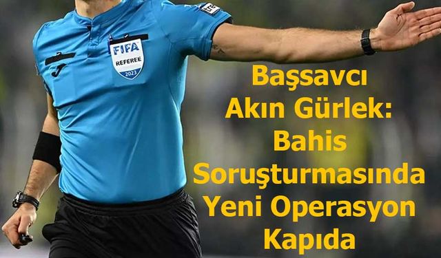 Başsavcı Akın Gürlek: Bahis Soruşturmasında Yeni Operasyon Kapıda