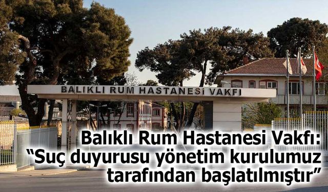 Balıklı Rum Hastanesi Vakfı: “Suç duyurusu yönetim kurulumuz tarafından başlatılmıştır”