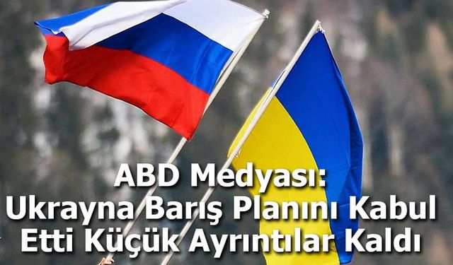 ABD Medyası: Ukrayna Barış Planını Kabul Etti, Küçük Ayrıntılar Kaldı