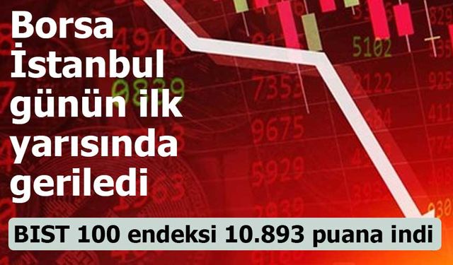 Borsa İstanbul günün ilk yarısında geriledi! BIST 100 endeksi 10.893 puana indi