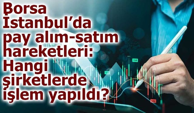 Borsa İstanbul’da pay alım-satım hareketleri: Hangi şirketlerde işlem yapıldı?