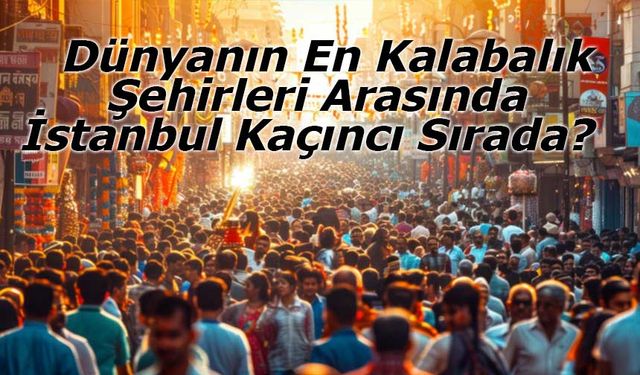 Dünyanın En Kalabalık Şehirleri Arasında İstanbul Kaçıncı Sırada?