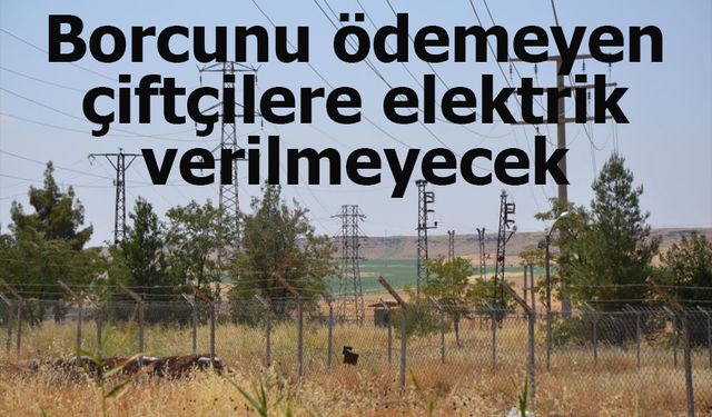 Borcunu ödemeyen çiftçilere elektrik verilmeyecek