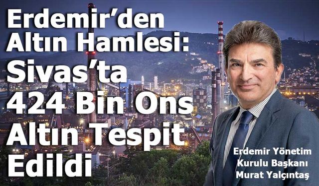 Erdemir’den Altın Hamlesi: Sivas’ta 424 Bin Ons Altın Tespit Edildi