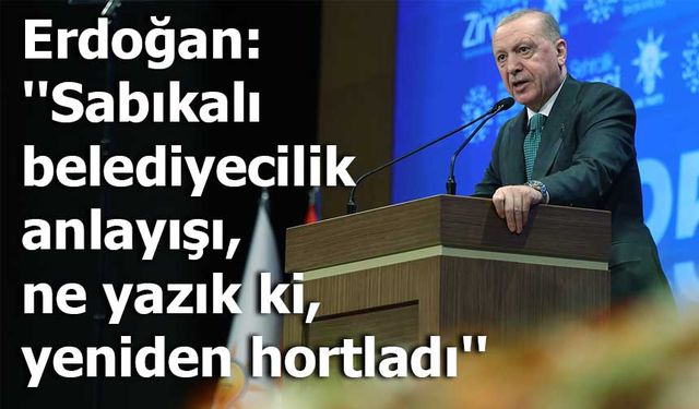 Erdoğan: ''Sabıkalı belediyecilik anlayışı, ne yazık ki, yeniden hortladı''