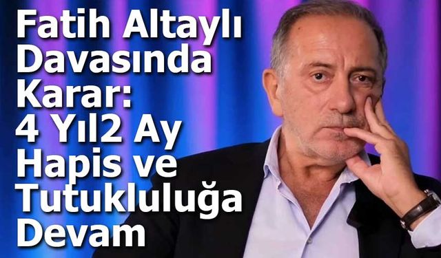 Fatih Altaylı Davasında Karar: 4 Yıl 2 Ay Hapis ve Tutukluluğa Devam