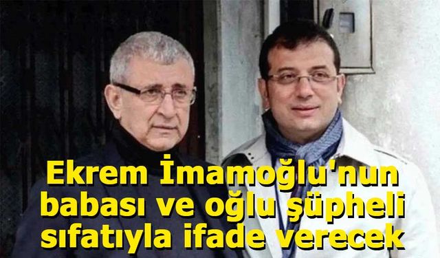 Ekrem İmamoğlu'nun babası ve oğlu şüpheli sıfatıyla ifade verecek