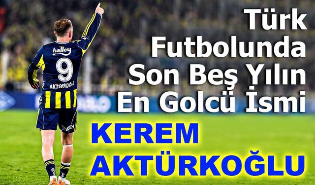 Son 5 Sezonun En Golcü Türk Futbolcuları! Kerem Aktürkoğlu Zirvede