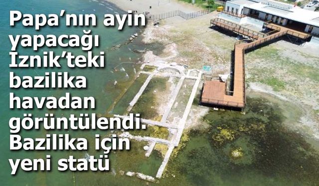 Papa İznik’te Ayin Yapacak: Tarihi Bazilika Havadan Görüntülendi, Yeni Statü Kazandı
