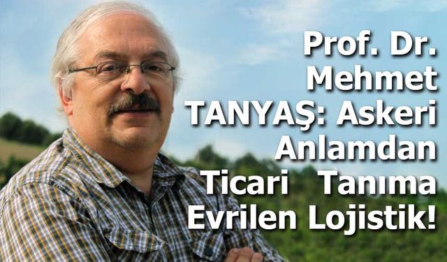 Prof. Dr. Mehmet TANYAŞ: Askeri Anlamdan Ticari   Tanıma Evrilen Lojistik!