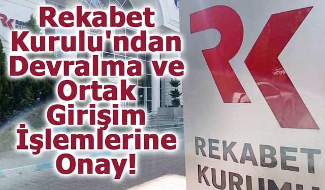Rekabet Kurulu'ndan, Devralma ve Ortak Girişim İşlemlerine Onay!
