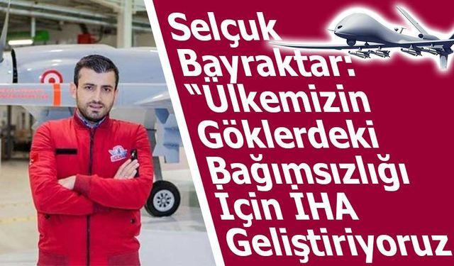 Selçuk Bayraktar: “Ülkemizin Göklerdeki Bağımsızlığı İçin İHA Geliştiriyoruz”
