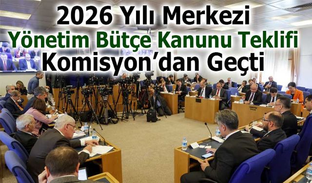 2026 Yılı Merkezi Yönetim Bütçe Kanunu Teklifi Komisyon’dan Geçti