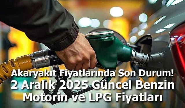 2 Aralık 2025 Güncel Benzin, Motorin ve LPG Fiyatları