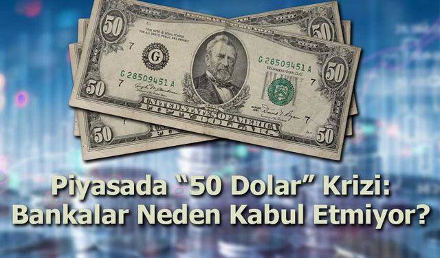 Piyasada “50 Dolar” Krizi: Bankalar Neden Kabul Etmiyor?